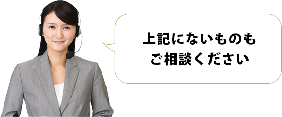 上記にないものもご相談ください