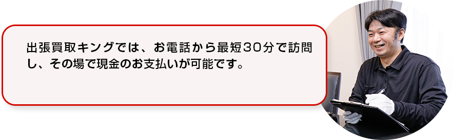 出張買取キング横浜店では、お電話から最短30分で訪問し、その場で現金のお支払いが可能です。